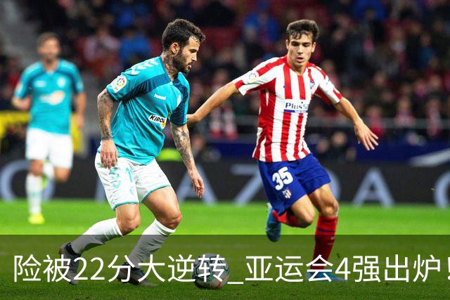 险被22分大逆转 亚运会4强出炉!中国男篮半决赛对手确定:PK日本队