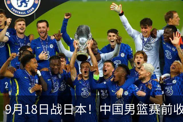 9月18日战日本!中国男篮赛前收获3大喜讯,日媒:64年后重返决赛
